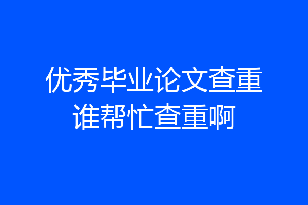 优秀毕业论文查重谁帮忙查重啊