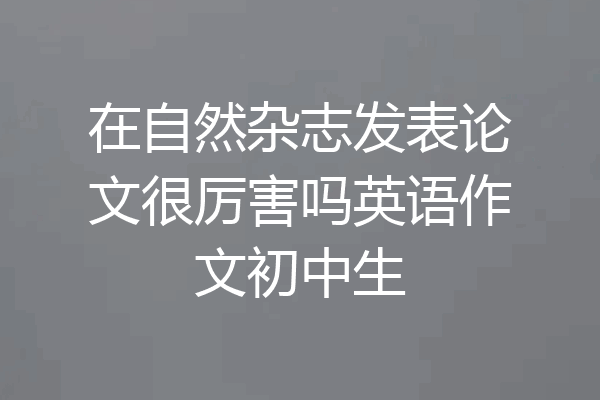 在自然杂志发表论文很厉害吗英语作文初中生
