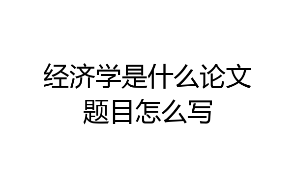 经济学是什么论文题目怎么写