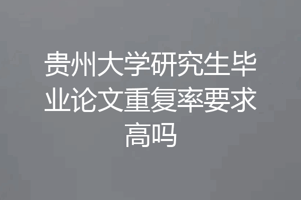 贵州大学研究生毕业论文重复率要求高吗