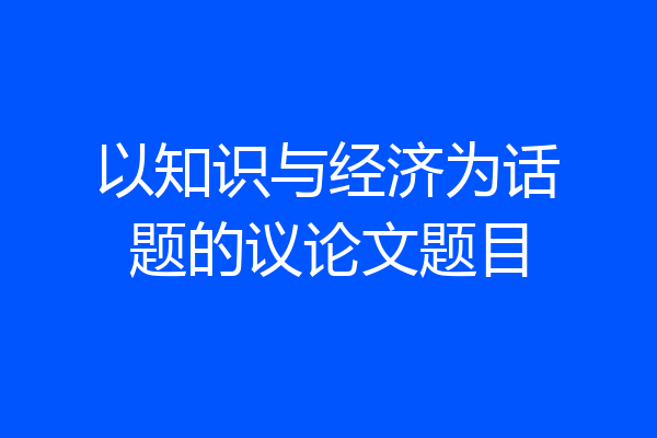 以知识与经济为话题的议论文题目