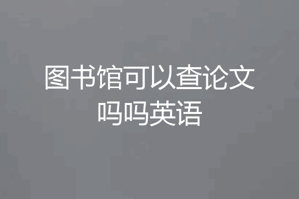 图书馆可以查论文吗吗英语