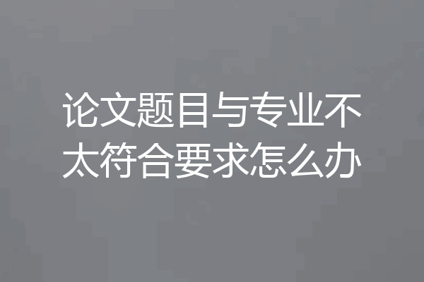 论文题目与专业不太符合要求怎么办
