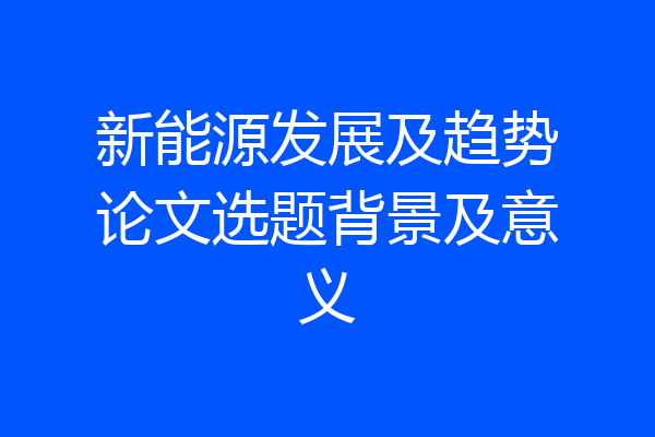 新能源发展及趋势论文选题背景及意义