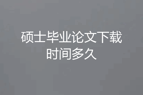 硕士毕业论文下载时间多久