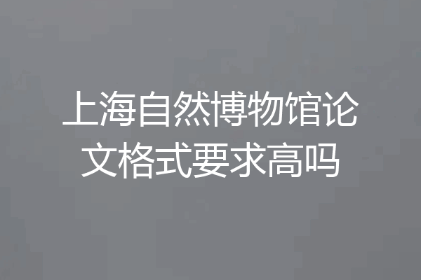 上海自然博物馆论文格式要求高吗