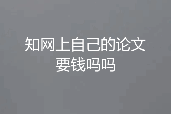 知网上自己的论文要钱吗吗