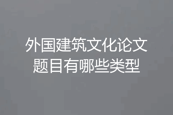 外国建筑文化论文题目有哪些类型