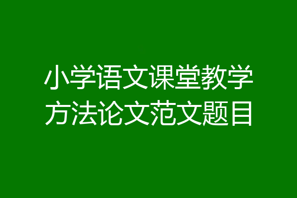 小学语文课堂教学方法论文范文题目