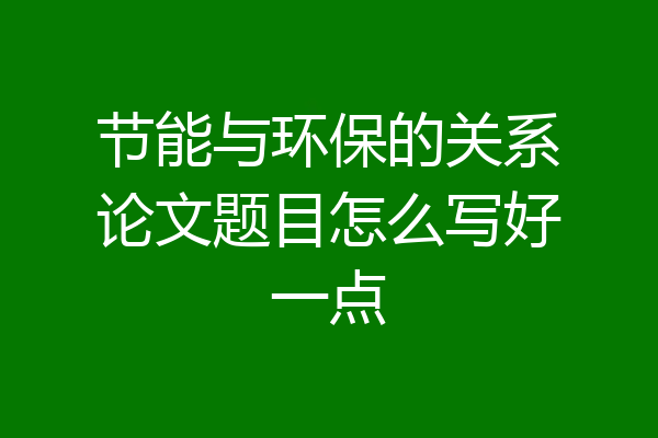 节能与环保的关系论文题目怎么写好一点