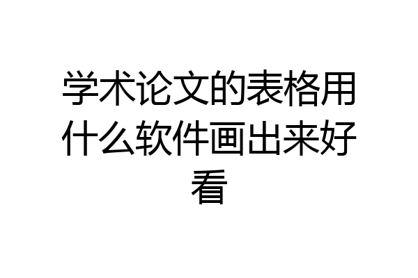 学术论文的表格用什么软件画出来好看