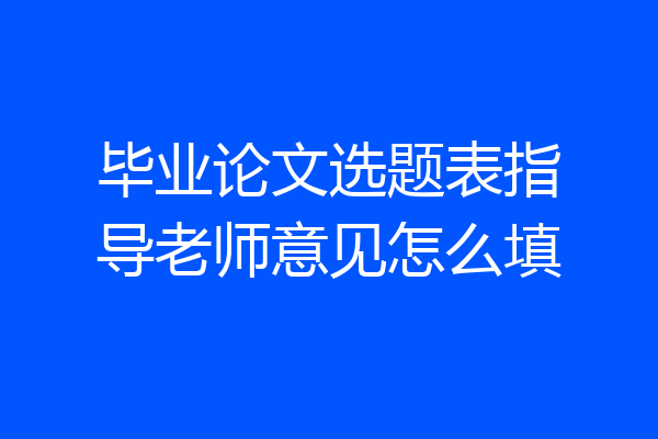 毕业论文选题表指导老师意见怎么填