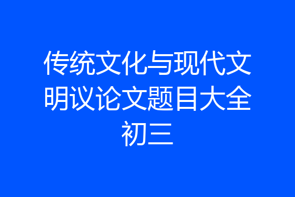 传统文化与现代文明议论文题目大全初三