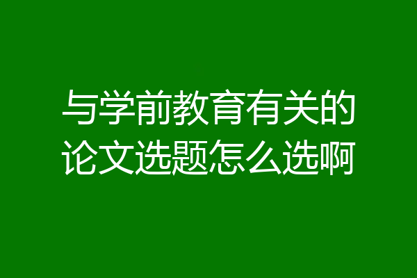 与学前教育有关的论文选题怎么选啊