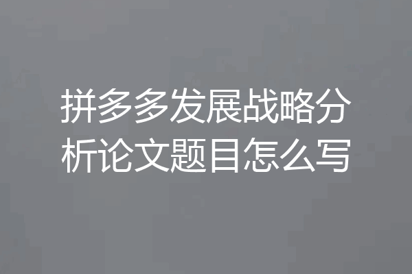 拼多多发展战略分析论文题目怎么写
