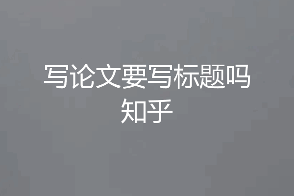 写论文要写标题吗知乎