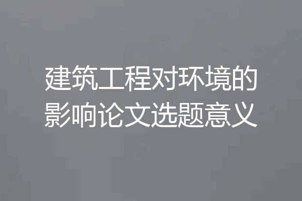 建筑工程对环境的影响论文选题意义