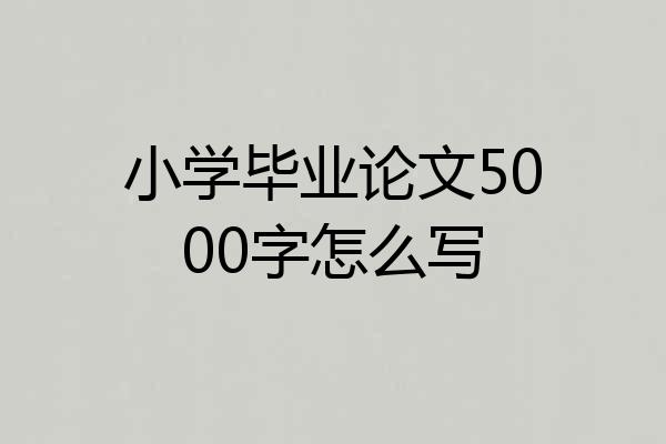 小学毕业论文5000字怎么写