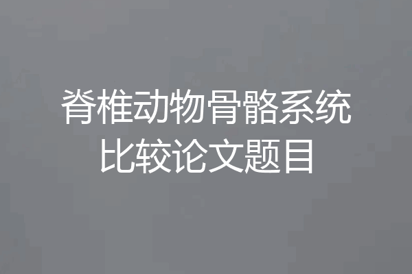 脊椎动物骨骼系统比较论文题目