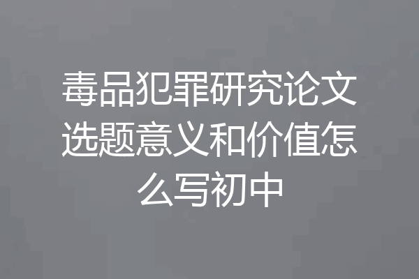 毒品犯罪研究论文选题意义和价值怎么写初中