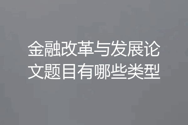 金融改革与发展论文题目有哪些类型