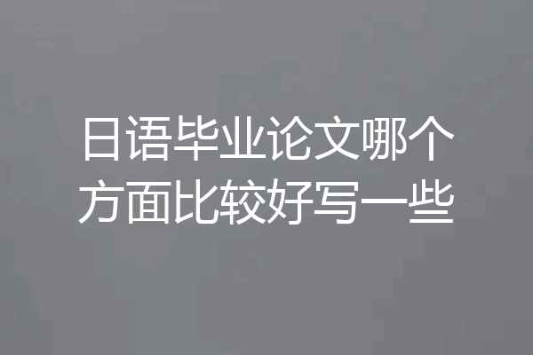 日语毕业论文哪个方面比较好写一些