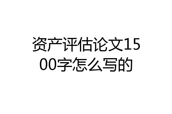 资产评估论文1500字怎么写的