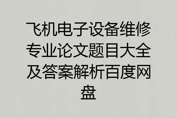 飞机电子设备维修专业论文题目大全及答案解析百度网盘