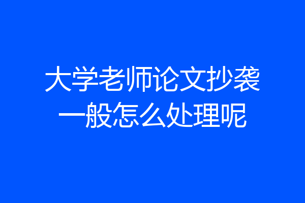 大学老师论文抄袭一般怎么处理呢