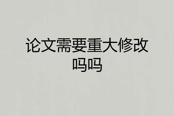 论文需要重大修改吗吗
