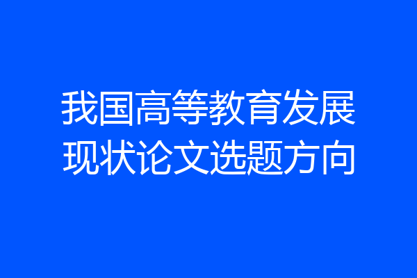 我国高等教育发展现状论文选题方向