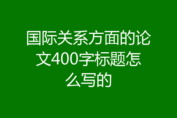 国际关系方面的论文400字标题怎么写的