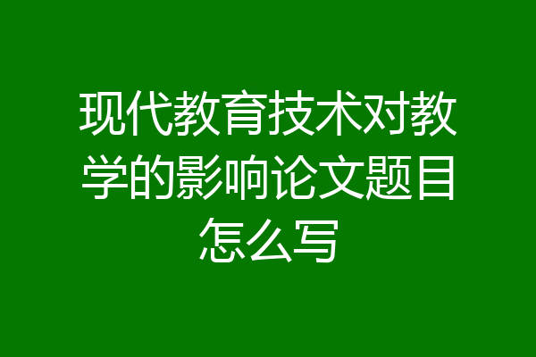 现代教育技术对教学的影响论文题目怎么写