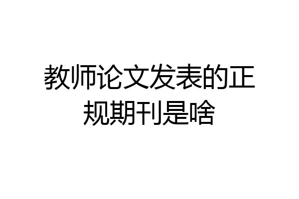教师论文发表的正规期刊是啥
