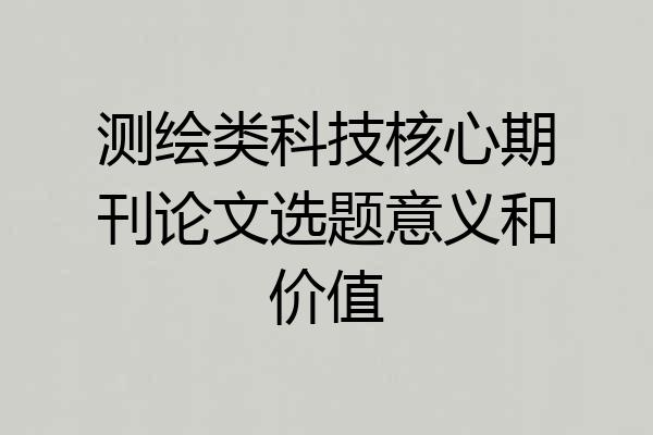 测绘类科技核心期刊论文选题意义和价值