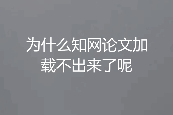 为什么知网论文加载不出来了呢