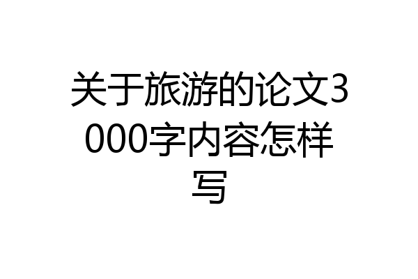 关于旅游的论文3000字内容怎样写