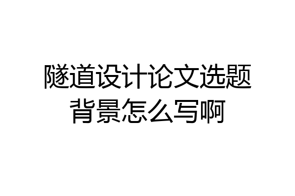 隧道设计论文选题背景怎么写啊