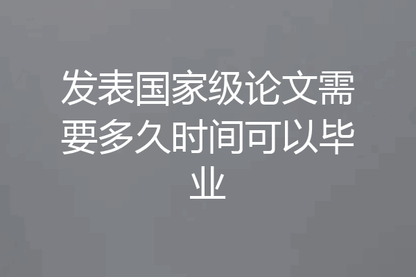 发表国家级论文需要多久时间可以毕业
