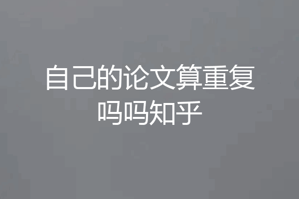 自己的论文算重复吗吗知乎