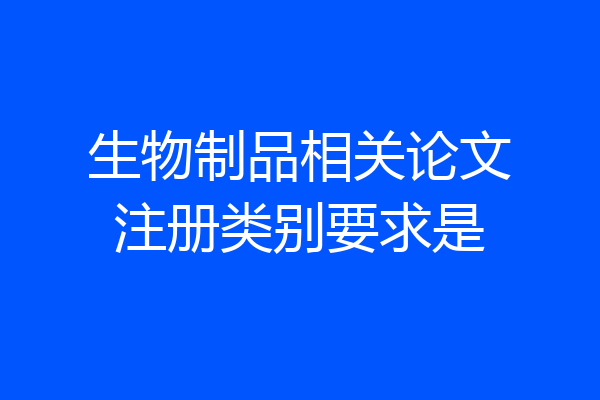生物制品相关论文注册类别要求是