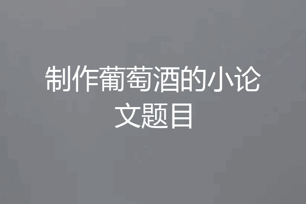 制作葡萄酒的小论文题目