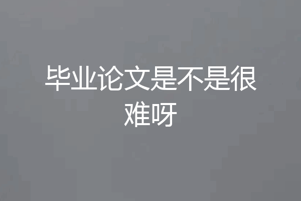 毕业论文是不是很难呀