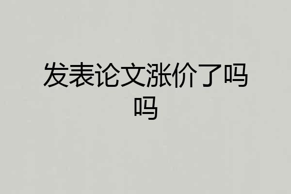 发表论文涨价了吗吗