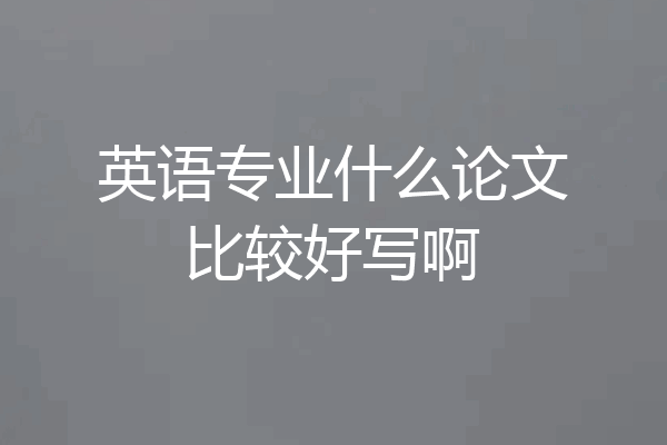 英语专业什么论文比较好写啊