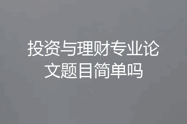 投资与理财专业论文题目简单吗