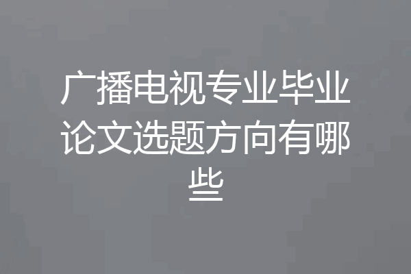广播电视专业毕业论文选题方向有哪些