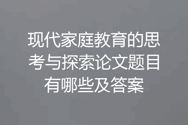 现代家庭教育的思考与探索论文题目有哪些及答案