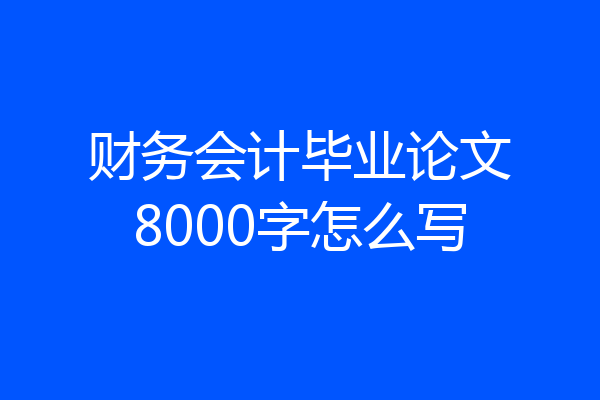财务会计毕业论文8000字怎么写
