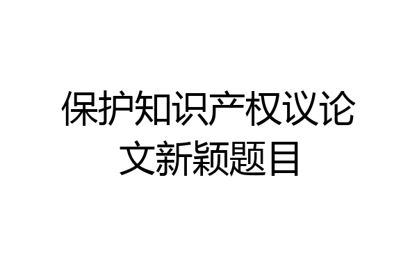 保护知识产权议论文新颖题目